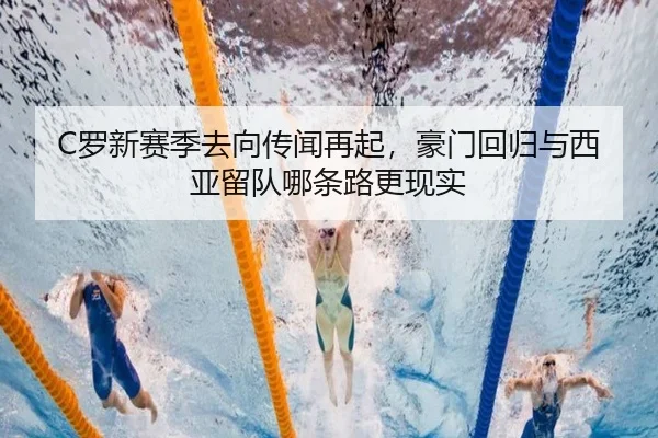 C罗新赛季去向传闻再起，豪门回归与西亚留队哪条路更现实